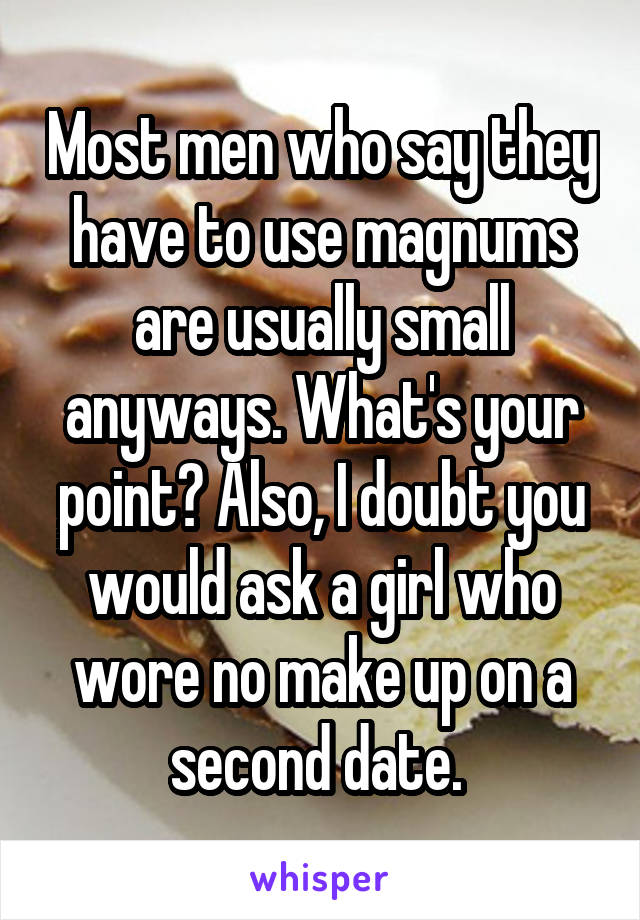 Most men who say they have to use magnums are usually small anyways. What's your point? Also, I doubt you would ask a girl who wore no make up on a second date. 