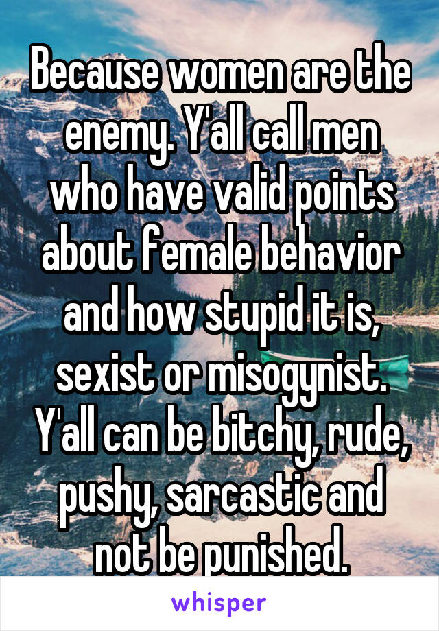 Because women are the enemy. Y'all call men who have valid points about female behavior and how stupid it is, sexist or misogynist. Y'all can be bitchy, rude, pushy, sarcastic and not be punished.