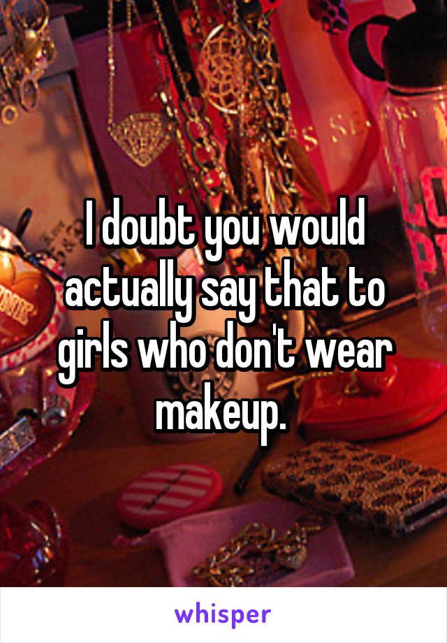 I doubt you would actually say that to girls who don't wear makeup. 