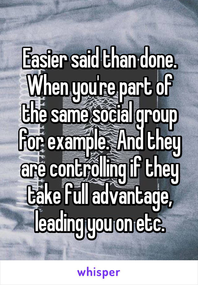 Easier said than done. When you're part of the same social group for example.  And they are controlling if they take full advantage, leading you on etc.