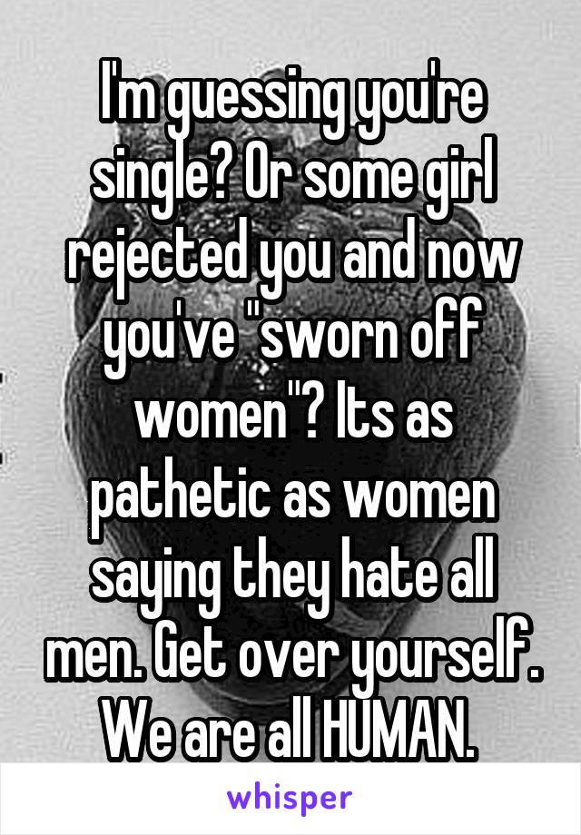 I'm guessing you're single? Or some girl rejected you and now you've "sworn off women"? Its as pathetic as women saying they hate all men. Get over yourself. We are all HUMAN. 