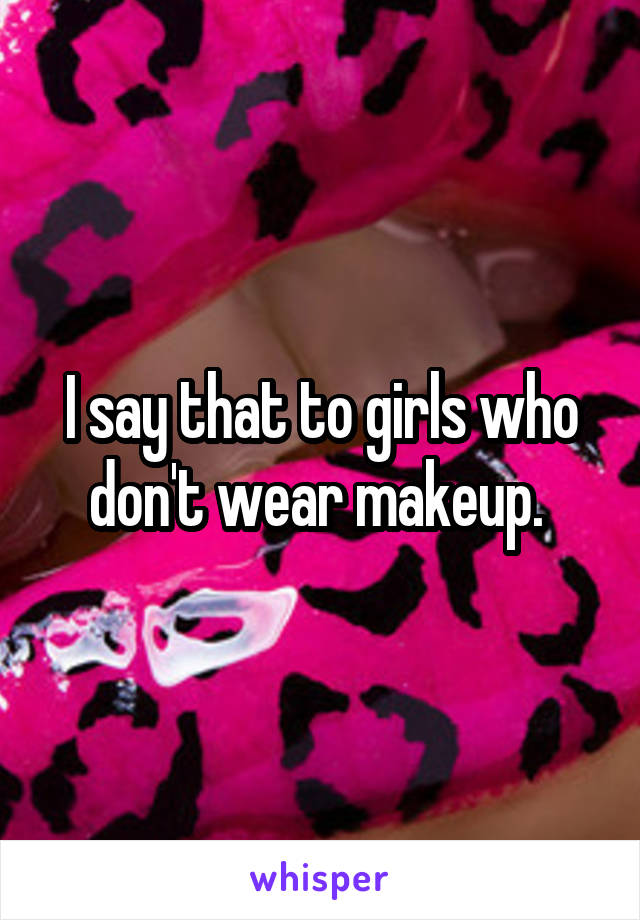 I say that to girls who don't wear makeup. 