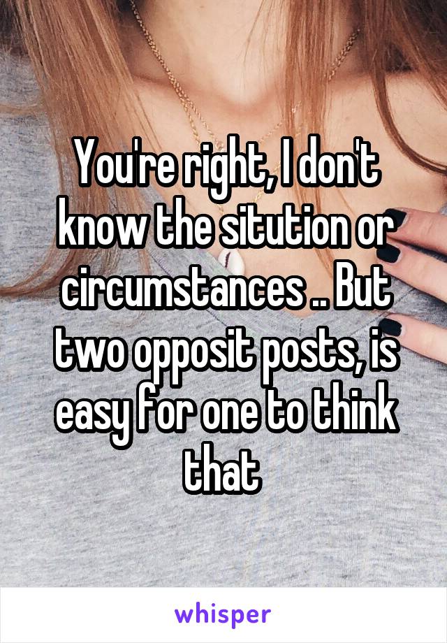 You're right, I don't know the sitution or circumstances .. But two opposit posts, is easy for one to think that 