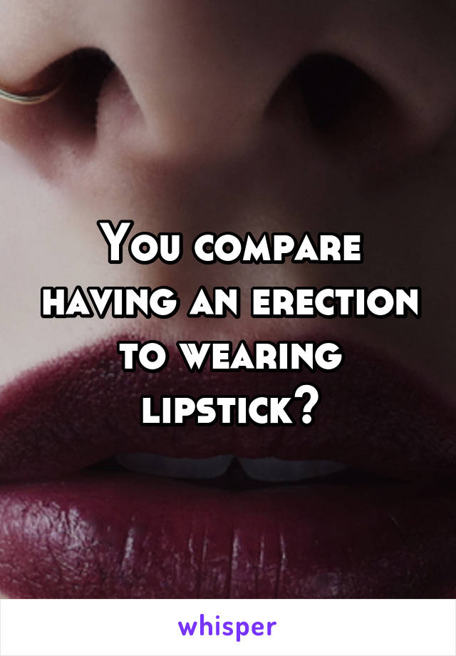 You compare having an erection to wearing lipstick?