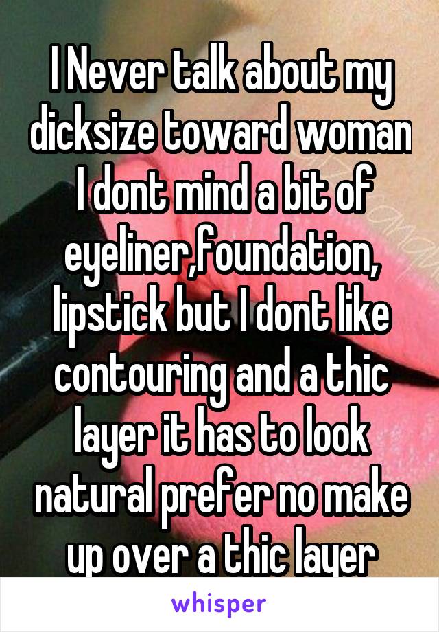 I Never talk about my dicksize toward woman  I dont mind a bit of eyeliner,foundation, lipstick but I dont like contouring and a thic layer it has to look natural prefer no make up over a thic layer