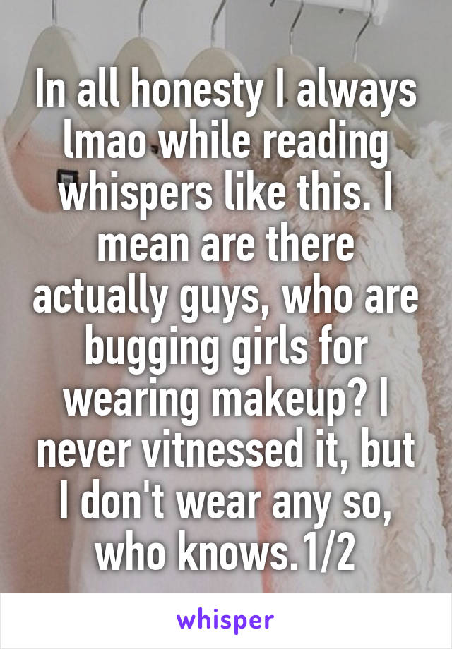 In all honesty I always lmao while reading whispers like this. I mean are there actually guys, who are bugging girls for wearing makeup? I never vitnessed it, but I don't wear any so, who knows.1/2