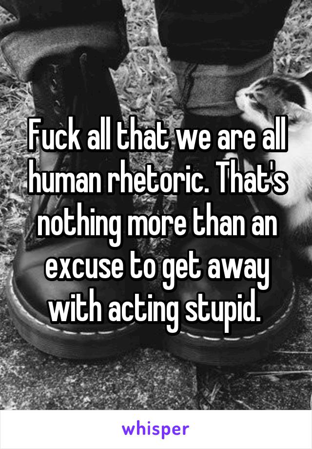 Fuck all that we are all human rhetoric. That's nothing more than an excuse to get away with acting stupid. 