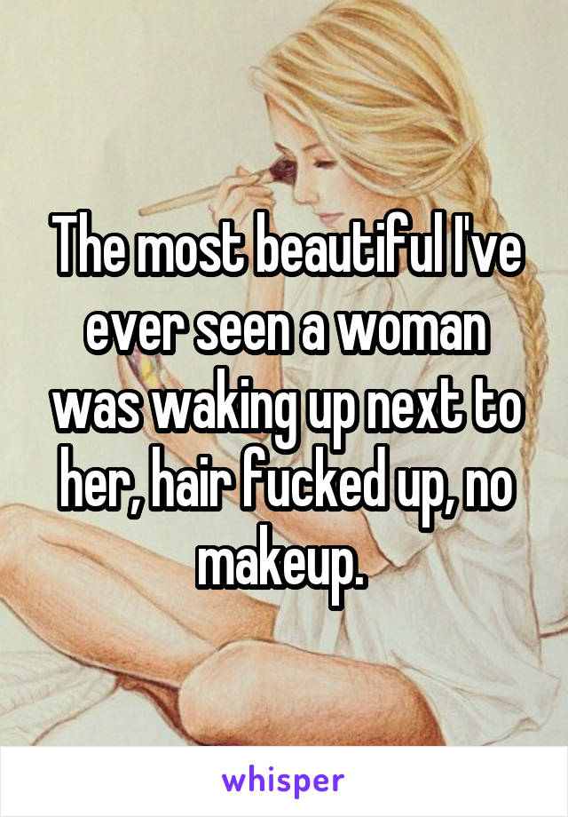 The most beautiful I've ever seen a woman was waking up next to her, hair fucked up, no makeup. 