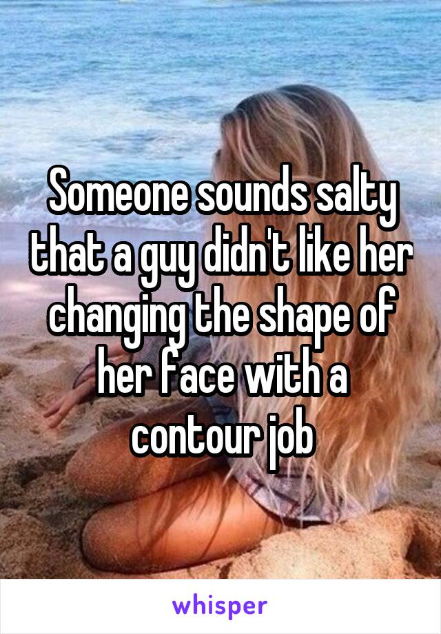 Someone sounds salty that a guy didn't like her changing the shape of her face with a contour job