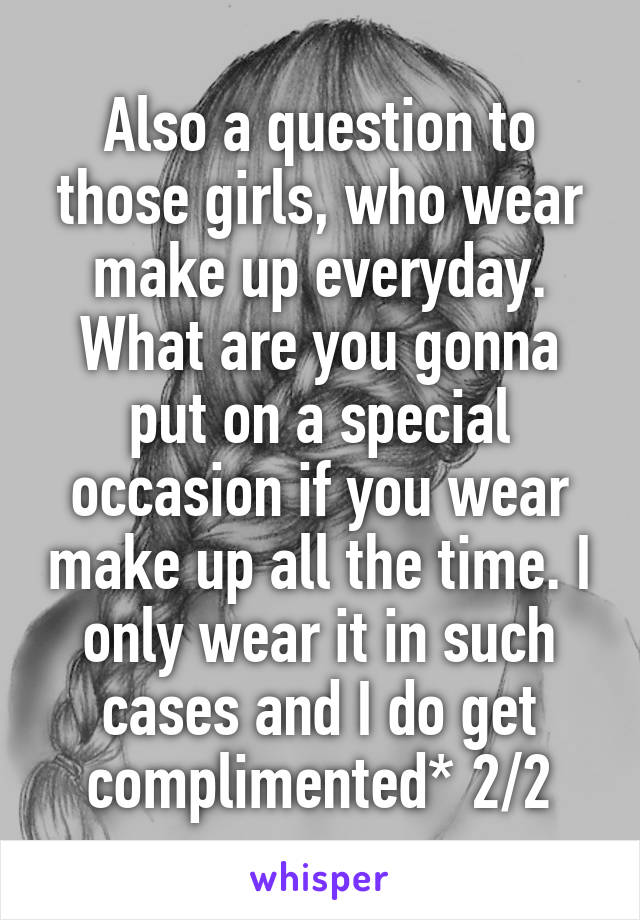 Also a question to those girls, who wear make up everyday. What are you gonna put on a special occasion if you wear make up all the time. I only wear it in such cases and I do get complimented* 2/2