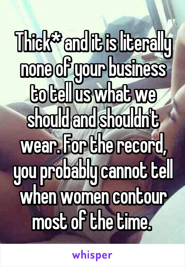 Thick* and it is literally none of your business to tell us what we should and shouldn't wear. For the record, you probably cannot tell when women contour most of the time. 