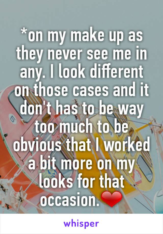 *on my make up as they never see me in any. I look different on those cases and it don't has to be way too much to be obvious that I worked a bit more on my looks for that occasion.❤