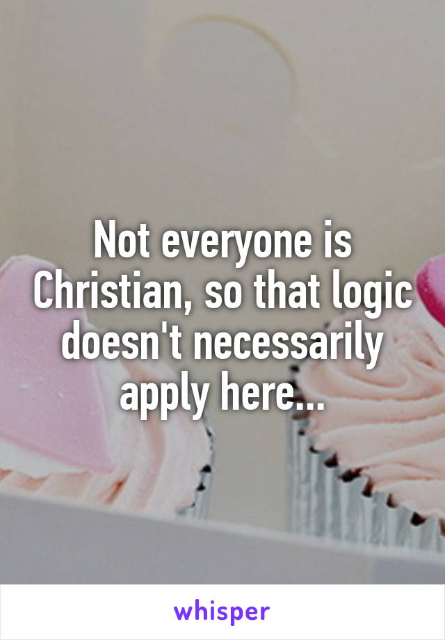 Not everyone is Christian, so that logic doesn't necessarily apply here...