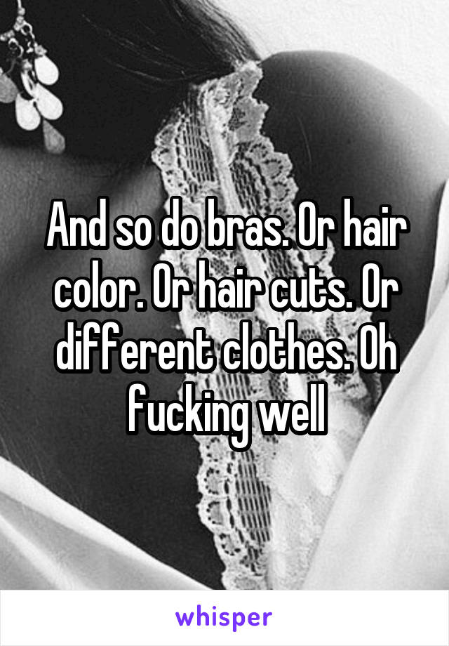 And so do bras. Or hair color. Or hair cuts. Or different clothes. Oh fucking well