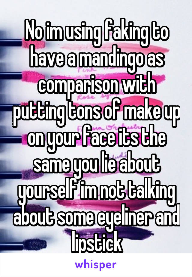 No im using faking to have a mandingo as comparison with putting tons of make up on your face its the same you lie about yourself im not talking about some eyeliner and lipstick