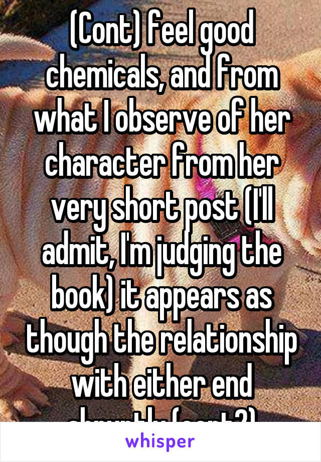 (Cont) feel good chemicals, and from what I observe of her character from her very short post (I'll admit, I'm judging the book) it appears as though the relationship with either end abruptly (cont2)