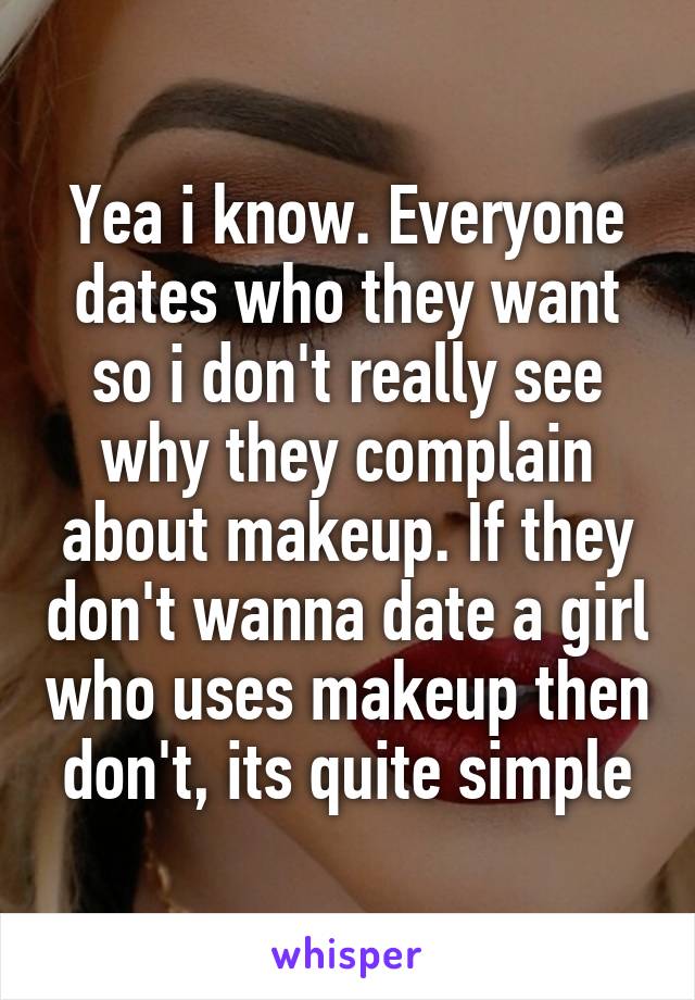 Yea i know. Everyone dates who they want so i don't really see why they complain about makeup. If they don't wanna date a girl who uses makeup then don't, its quite simple