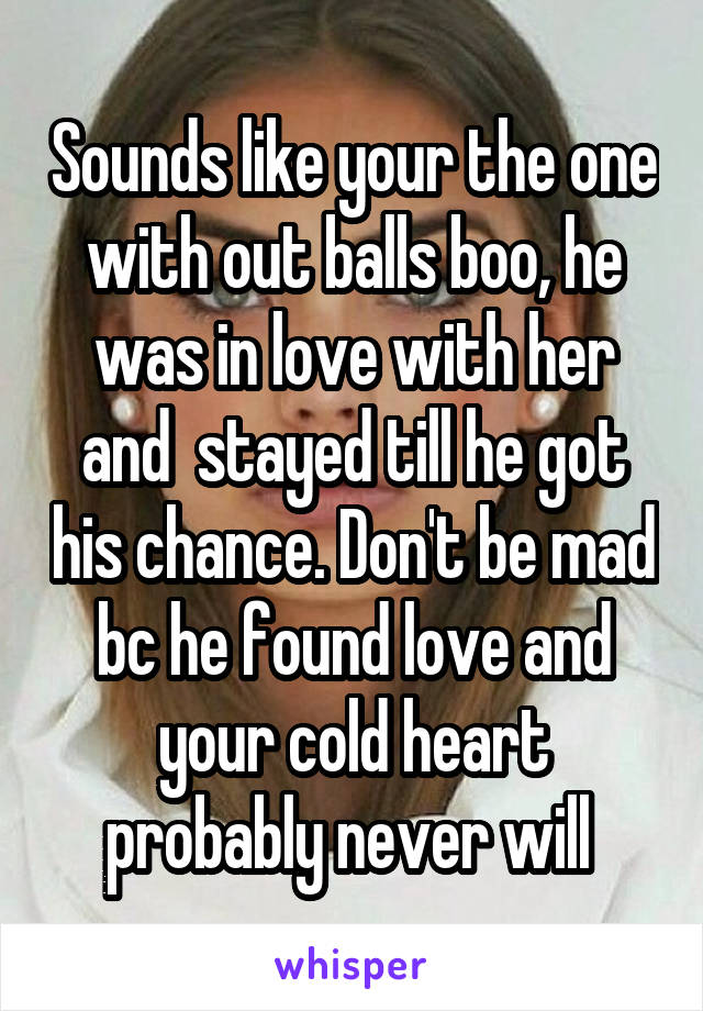 Sounds like your the one with out balls boo, he was in love with her and  stayed till he got his chance. Don't be mad bc he found love and your cold heart probably never will 