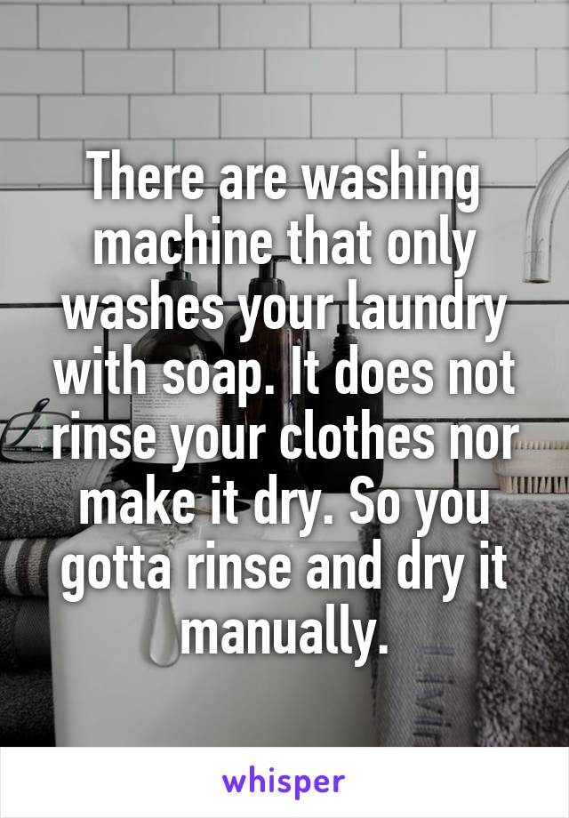 There are washing machine that only washes your laundry with soap. It does not rinse your clothes nor make it dry. So you gotta rinse and dry it manually.