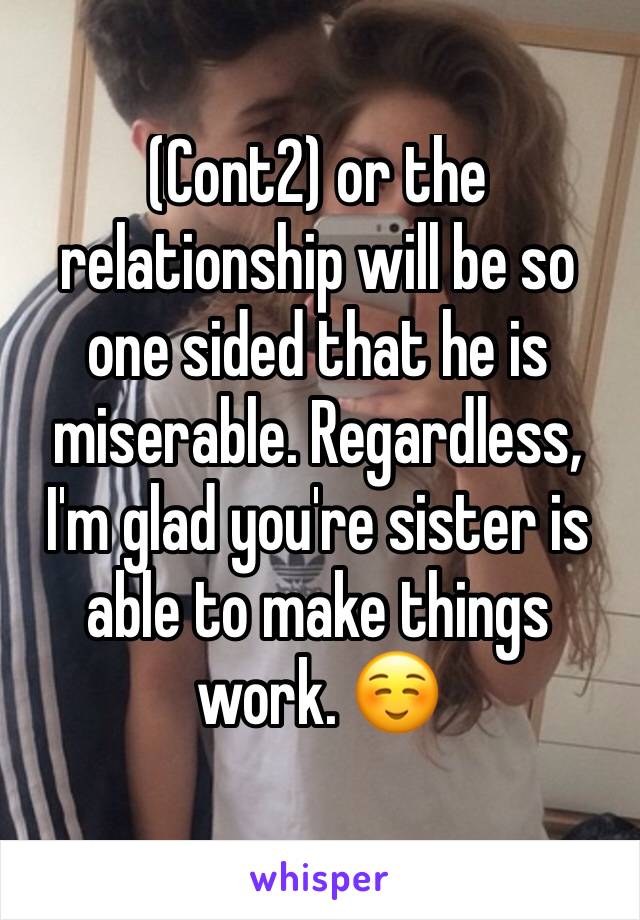 (Cont2) or the relationship will be so one sided that he is miserable. Regardless, I'm glad you're sister is able to make things work. ☺️