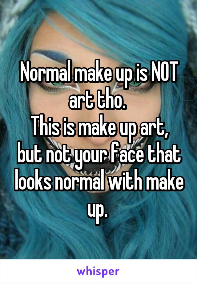 Normal make up is NOT art tho. 
This is make up art, but not your face that looks normal with make up. 