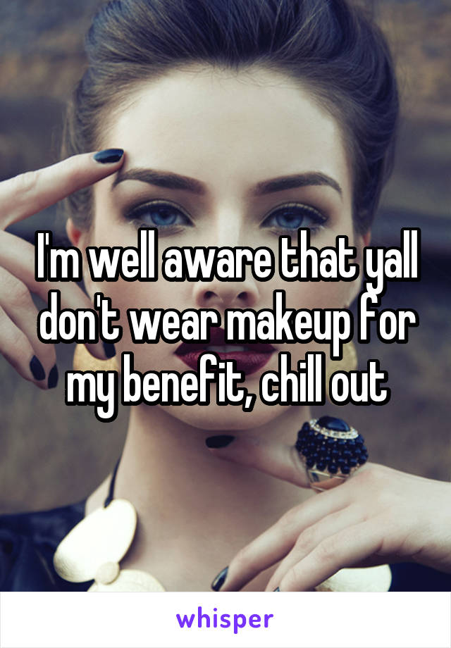 I'm well aware that yall don't wear makeup for my benefit, chill out