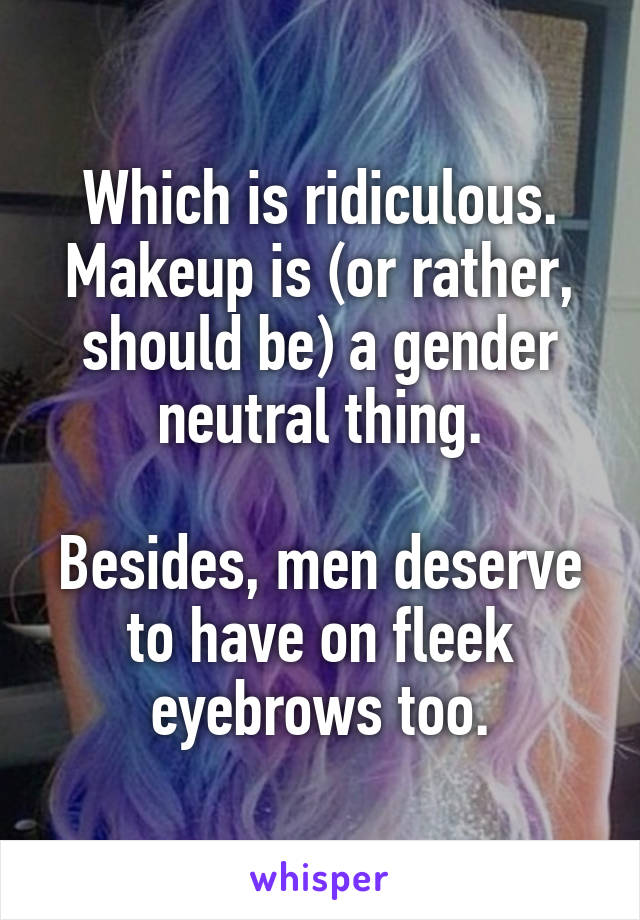 Which is ridiculous. Makeup is (or rather, should be) a gender neutral thing.

Besides, men deserve to have on fleek eyebrows too.