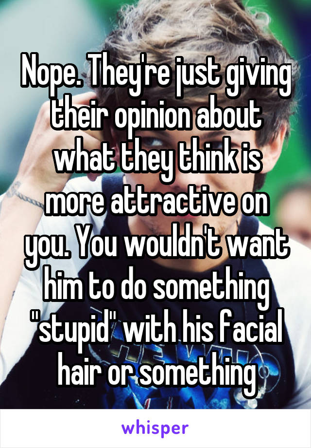 Nope. They're just giving their opinion about what they think is more attractive on you. You wouldn't want him to do something "stupid" with his facial hair or something