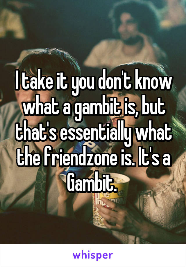 I take it you don't know what a gambit is, but that's essentially what the friendzone is. It's a Gambit. 