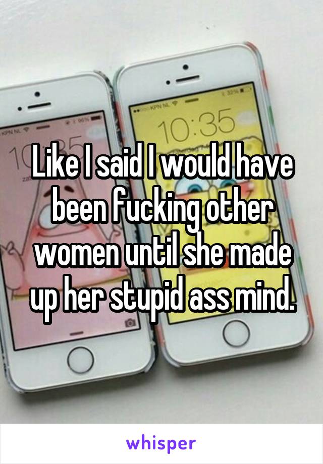 Like I said I would have been fucking other women until she made up her stupid ass mind.