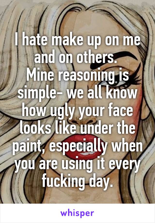 I hate make up on me and on others. 
Mine reasoning is simple- we all know how ugly your face looks like under the paint, especially when you are using it every fucking day.