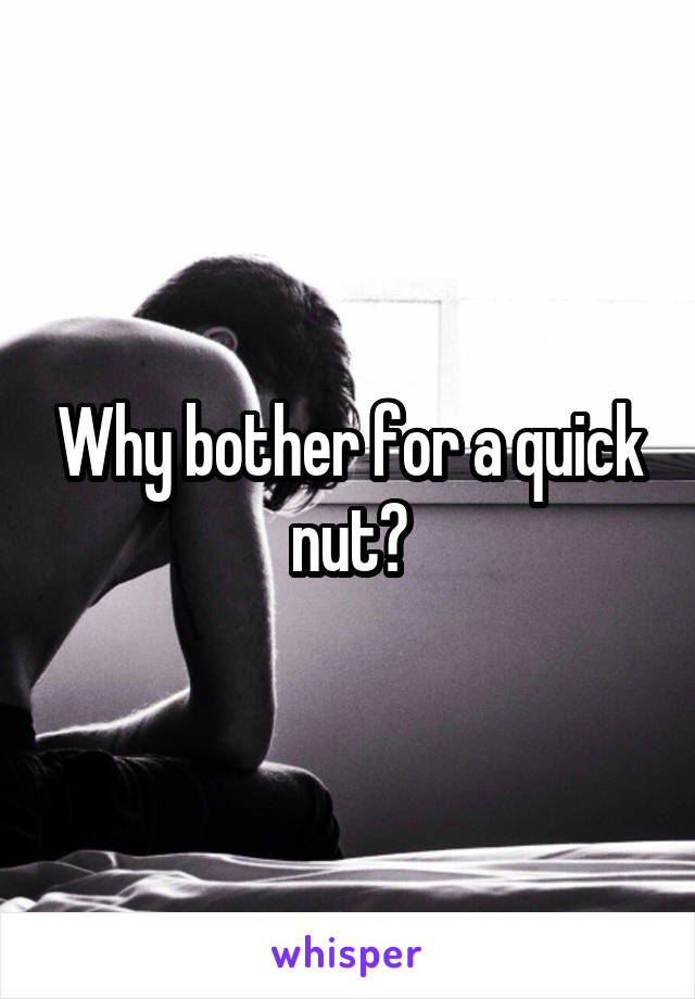 Why bother for a quick nut?