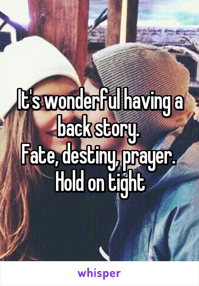 It's wonderful having a back story. 
Fate, destiny, prayer. 
Hold on tight