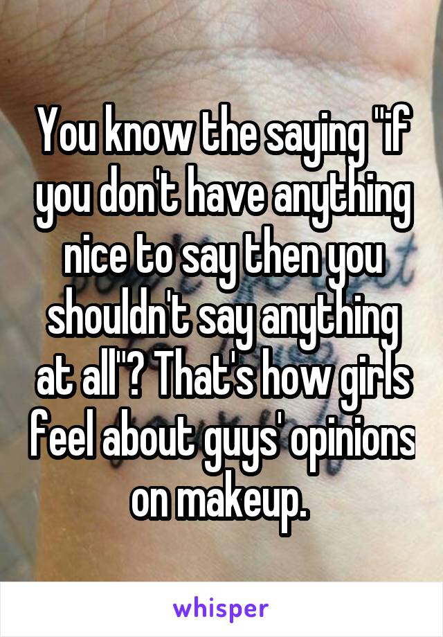 You know the saying "if you don't have anything nice to say then you shouldn't say anything at all"? That's how girls feel about guys' opinions on makeup. 