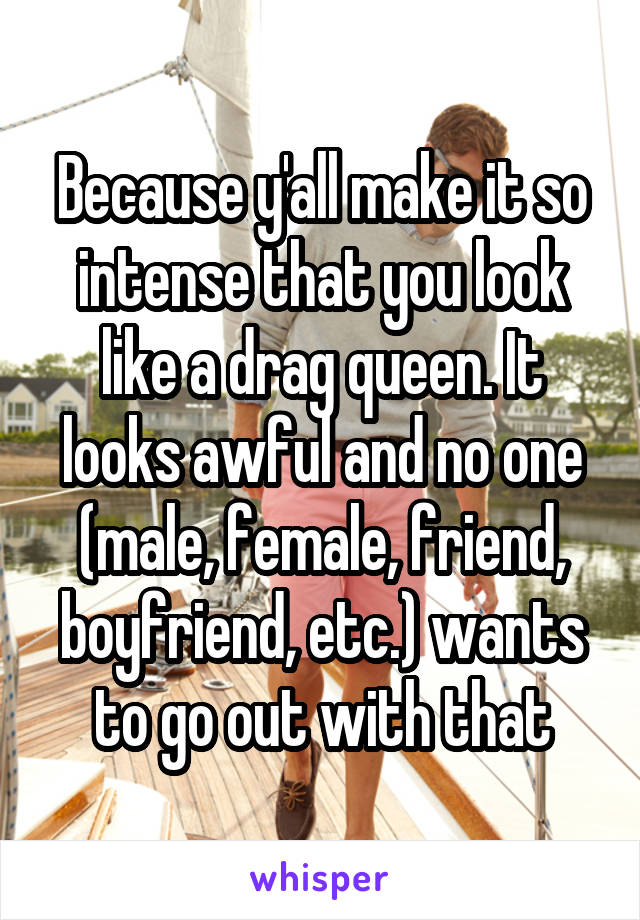 Because y'all make it so intense that you look like a drag queen. It looks awful and no one (male, female, friend, boyfriend, etc.) wants to go out with that