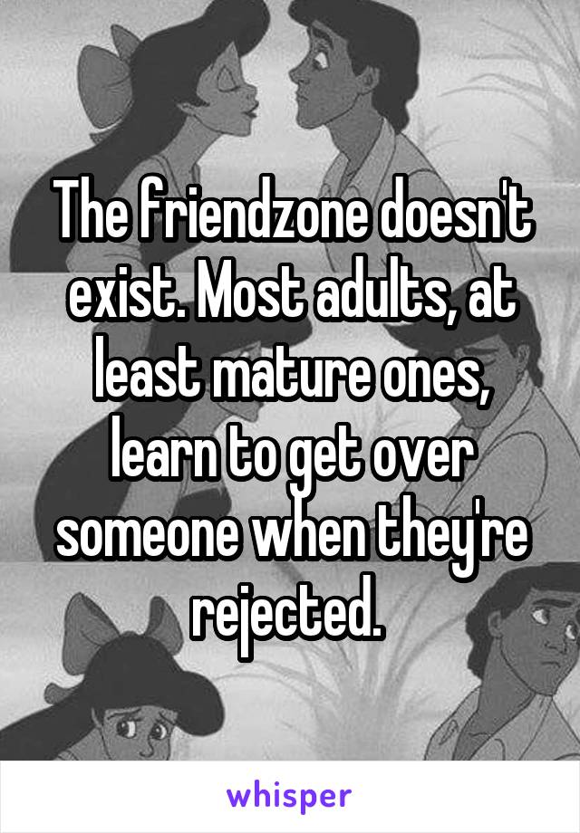 The friendzone doesn't exist. Most adults, at least mature ones, learn to get over someone when they're rejected. 