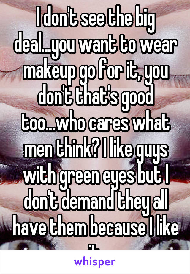 I don't see the big deal...you want to wear makeup go for it, you don't that's good too...who cares what men think? I like guys with green eyes but I don't demand they all have them because I like it 