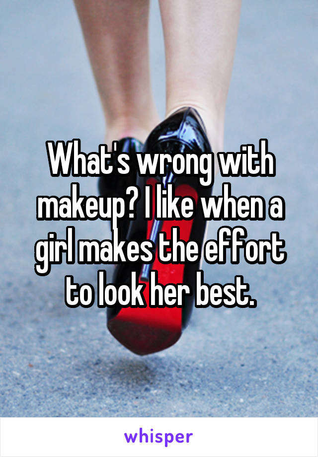 What's wrong with makeup? I like when a girl makes the effort to look her best.