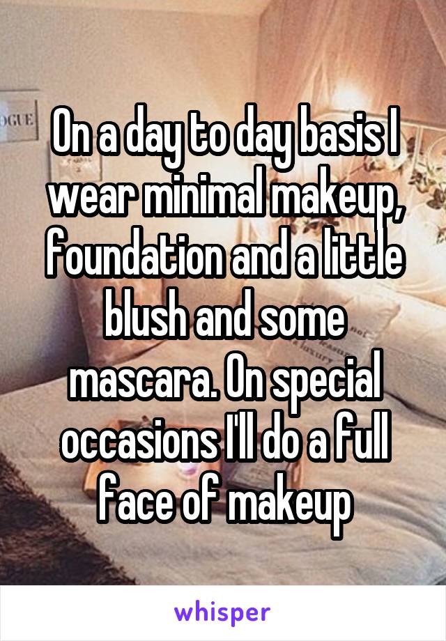 On a day to day basis I wear minimal makeup, foundation and a little blush and some mascara. On special occasions I'll do a full face of makeup