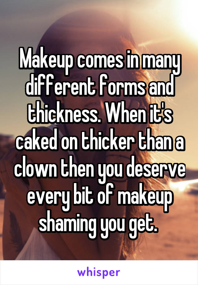 Makeup comes in many different forms and thickness. When it's caked on thicker than a clown then you deserve every bit of makeup shaming you get. 