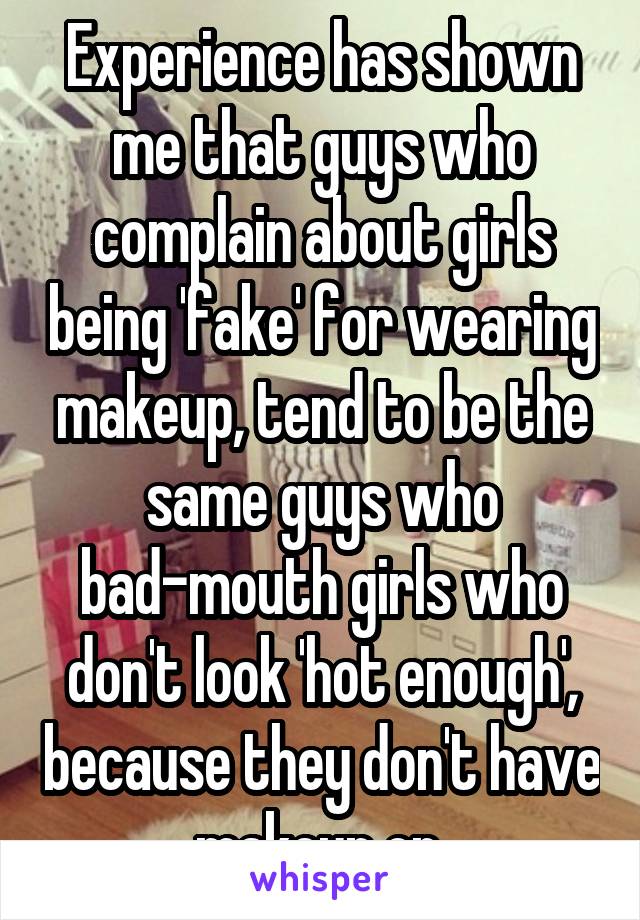 Experience has shown me that guys who complain about girls being 'fake' for wearing makeup, tend to be the same guys who bad-mouth girls who don't look 'hot enough', because they don't have makeup on.