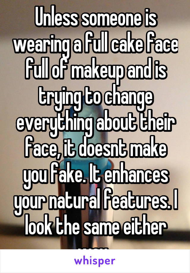 Unless someone is wearing a full cake face full of makeup and is trying to change everything about their face, it doesnt make you fake. It enhances your natural features. I look the same either way. 