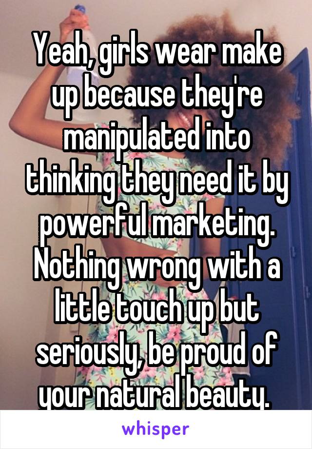 Yeah, girls wear make up because they're manipulated into thinking they need it by powerful marketing. Nothing wrong with a little touch up but seriously, be proud of your natural beauty. 