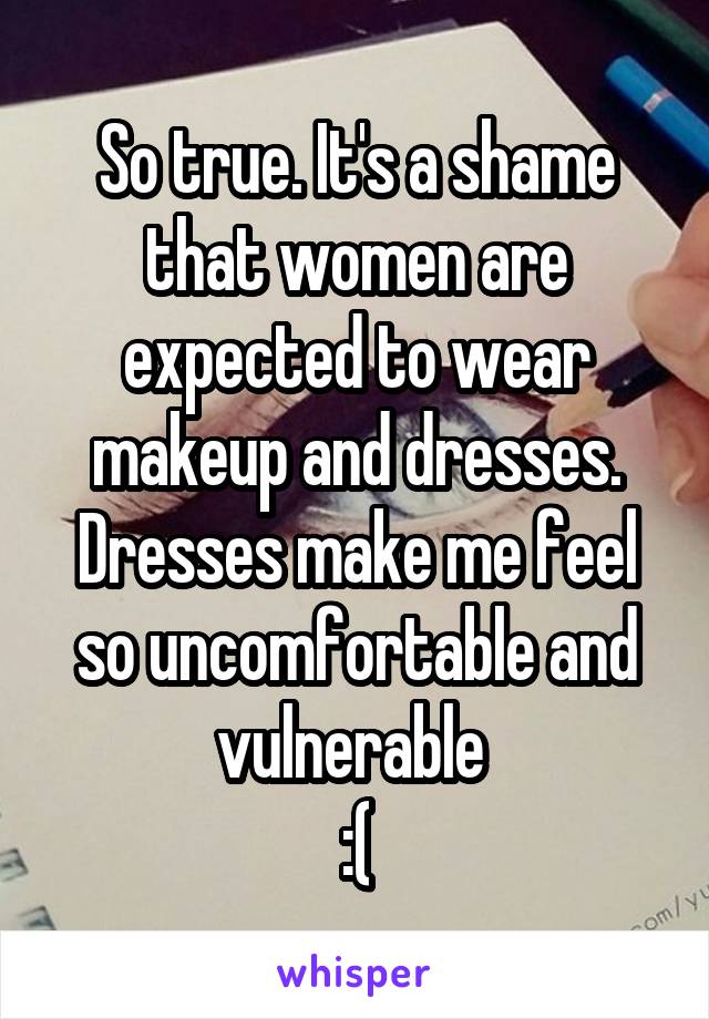 So true. It's a shame that women are expected to wear makeup and dresses. Dresses make me feel so uncomfortable and vulnerable 
:(