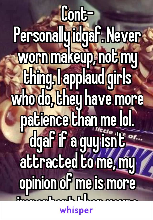 Cont-
Personally idgaf. Never worn makeup, not my thing. I applaud girls who do, they have more patience than me lol. dgaf if a guy isn't attracted to me, my opinion of me is more important than yours