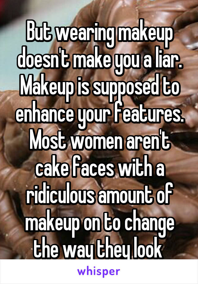 But wearing makeup doesn't make you a liar. Makeup is supposed to enhance your features. Most women aren't cake faces with a ridiculous amount of makeup on to change the way they look 