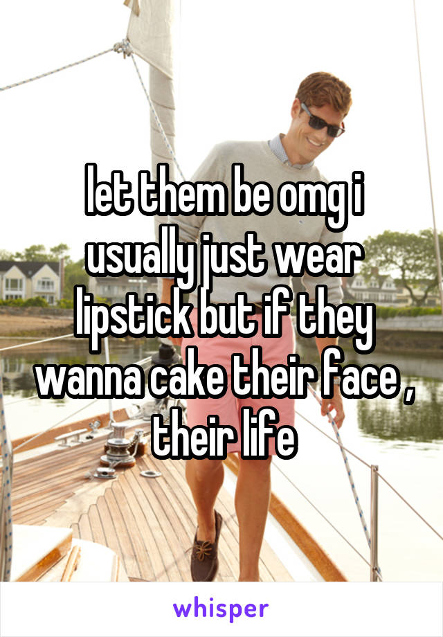 let them be omg i usually just wear lipstick but if they wanna cake their face , their life