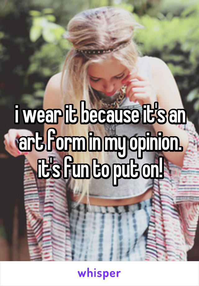 i wear it because it's an art form in my opinion. it's fun to put on!