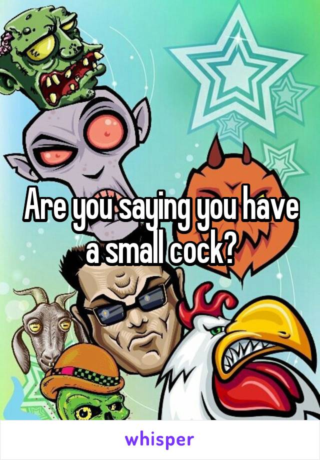 Are you saying you have a small cock?