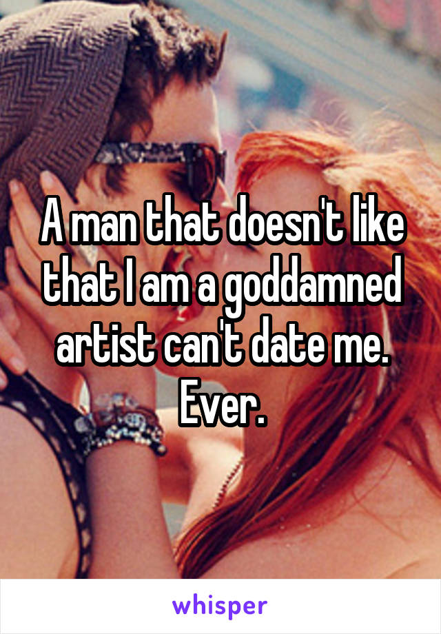 A man that doesn't like that I am a goddamned artist can't date me. Ever.